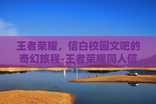 王者荣耀，信白校园文吧的奇幻旅程-王者荣耀同人信白小说合集