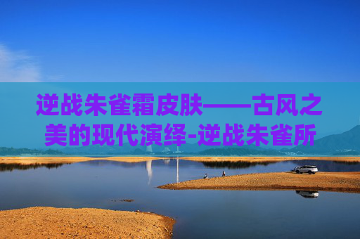 逆战朱雀霜皮肤——古风之美的现代演绎-逆战朱雀所有皮肤