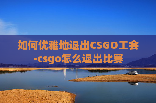如何优雅地退出CSGO工会-csgo怎么退出比赛