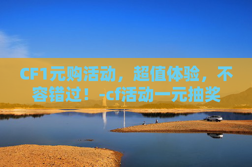 CF1元购活动，超值体验，不容错过！-cf活动一元抽奖活动