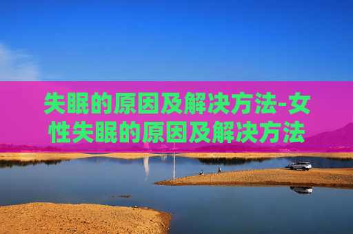 失眠的原因及解决方法-女性失眠的原因及解决方法