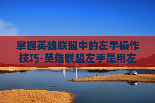 掌握英雄联盟中的左手操作技巧-英雄联盟左手是用左手打游戏吗