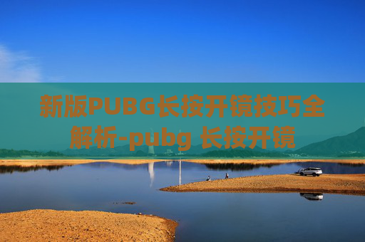 新版PUBG长按开镜技巧全解析-pubg 长按开镜