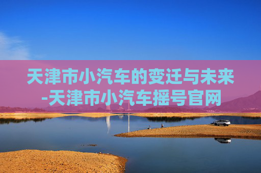 天津市小汽车的变迁与未来-天津市小汽车摇号官网