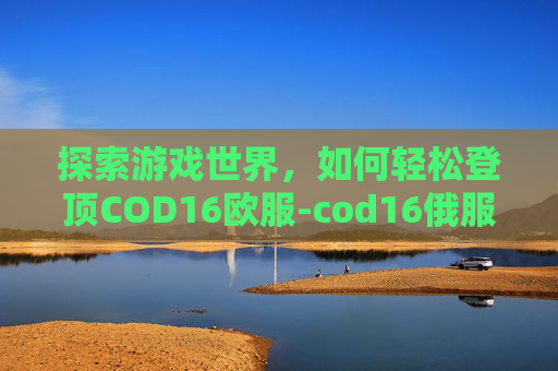 探索游戏世界,如何轻松登顶COD16欧服-cod16俄服为什么便宜 探索游戏世界,如何轻松登顶COD16欧服-cod16俄服为什么便宜