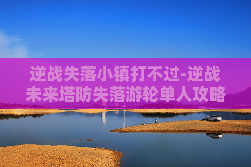 逆战失落小镇打不过-逆战未来塔防失落游轮单人攻略挑战十