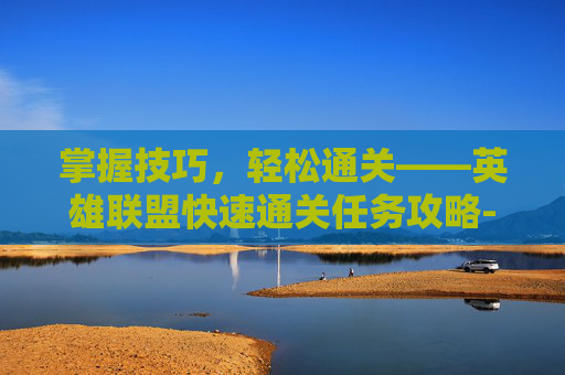 掌握技巧，轻松通关——英雄联盟快速通关任务攻略-lol快速通关任务怎么完成