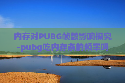 内存对PUBG帧数影响探究-pubg吃内存条的频率吗