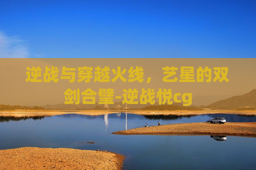 逆战与穿越火线，艺星的双剑合璧-逆战悦cg