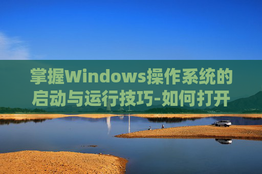 掌握Windows操作系统的启动与运行技巧-如何打开运行窗口