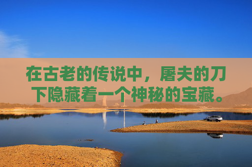 在古老的传说中，屠夫的刀下隐藏着一个神秘的宝藏。这个宝藏不是金银财宝，而是一把锋利无比、能够斩断一切邪恶的屠夫之剑。这把剑不仅拥有强大的力量，还蕴含着一种神秘的力量，能够保护屠夫免受一切伤害。-屠夫至宝多少钱