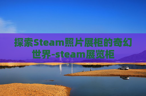 探索Steam照片展柜的奇幻世界-steam展览柜