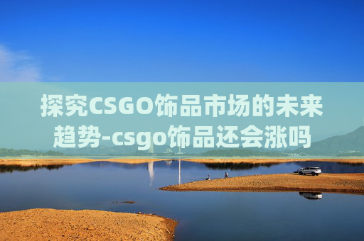 探究CSGO饰品市场的未来趋势-csgo饰品还会涨吗