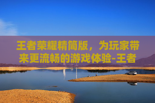 王者荣耀精简版，为玩家带来更流畅的游戏体验-王者荣耀精简版下载