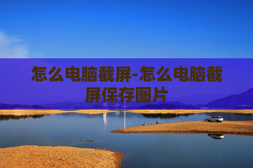 怎么电脑截屏-怎么电脑截屏保存图片