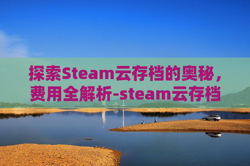 探索Steam云存档的奥秘，费用全解析-steam云存档保存多久