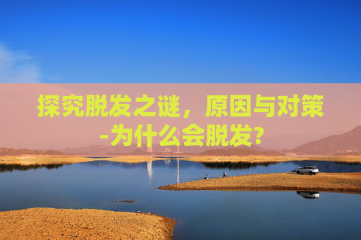 探究脱发之谜，原因与对策-为什么会脱发?