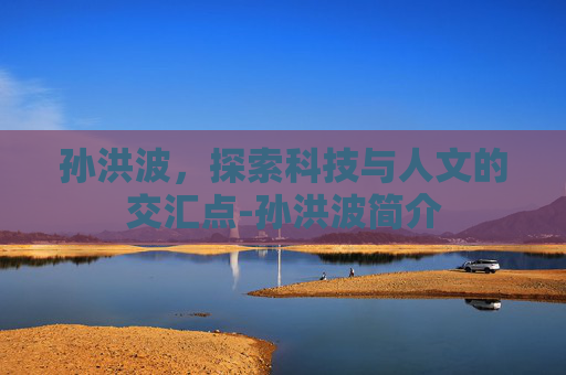 孙洪波，探索科技与人文的交汇点-孙洪波简介