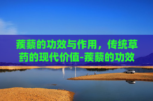 蒺藜的功效与作用，传统草药的现代价值-蒺藜的功效与作用主要治什么病