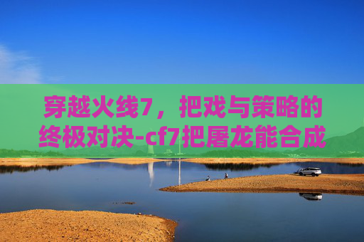 穿越火线7，把戏与策略的终极对决-cf7把屠龙能合成王锋吗