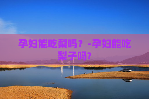 孕妇能吃梨吗？-孕妇能吃梨子吗?