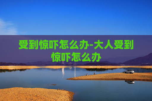 受到惊吓怎么办-大人受到惊吓怎么办