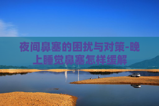 夜间鼻塞的困扰与对策-晚上睡觉鼻塞怎样缓解