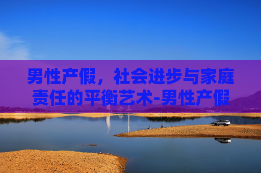 男性产假，社会进步与家庭责任的平衡艺术-男性产假是几天