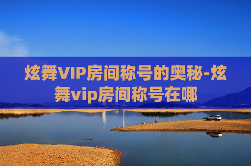 炫舞VIP房间称号的奥秘-炫舞vip房间称号在哪