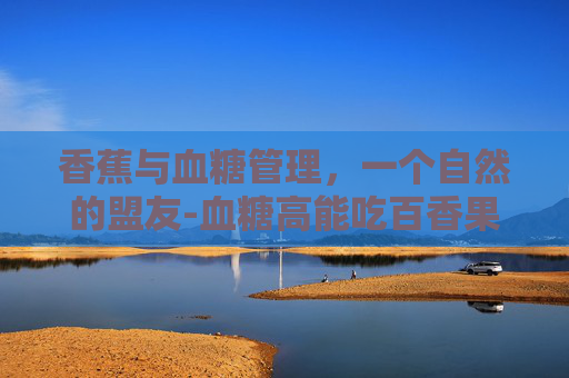 香蕉与血糖管理，一个自然的盟友-血糖高能吃百香果不