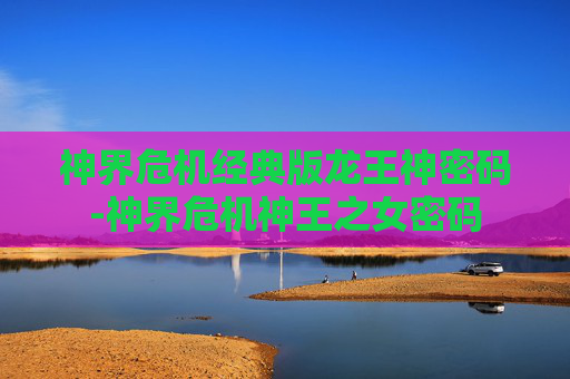神界危机经典版龙王神密码-神界危机神王之女密码