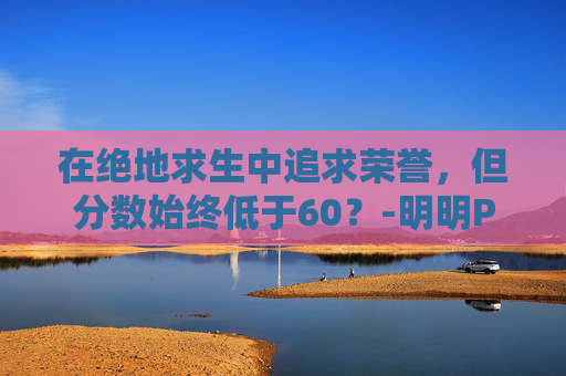 在绝地求生中追求荣誉，但分数始终低于60？-明明PUBG荣誉