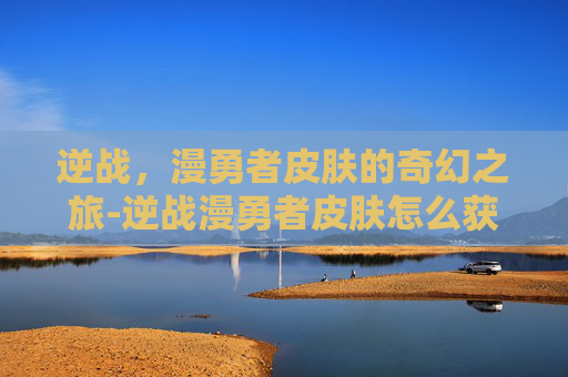 逆战，漫勇者皮肤的奇幻之旅-逆战漫勇者皮肤怎么获得