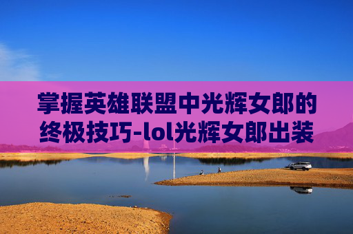 掌握英雄联盟中光辉女郎的终极技巧-lol光辉女郎出装顺序