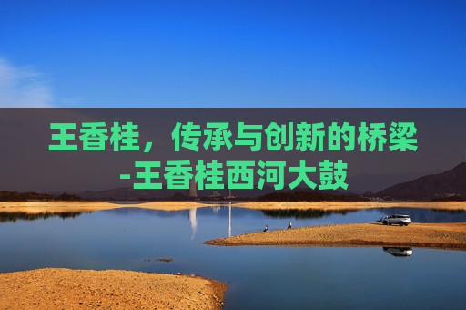王香桂，传承与创新的桥梁-王香桂西河大鼓
