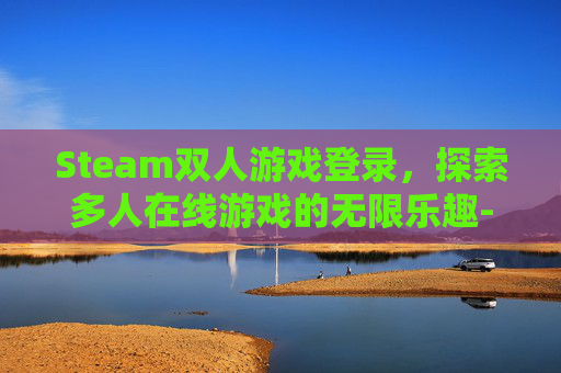 Steam双人游戏登录，探索多人在线游戏的无限乐趣-steam双人游戏需要两个人都买吗