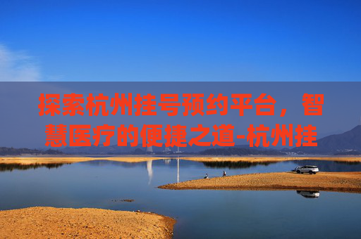 探索杭州挂号预约平台，智慧医疗的便捷之道-杭州挂号预约平台app