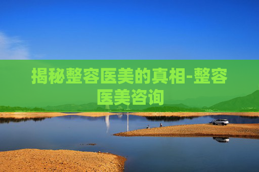 揭秘整容医美的真相-整容医美咨询