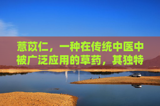 薏苡仁，一种在传统中医中被广泛应用的草药，其独特的功效与作用吸引了众多追求健康生活的人们。本文将深入探讨薏苡仁的多种益处，帮助读者更好地了解这种天然食材的价值。-薏苡仁的功效与作用图片给我