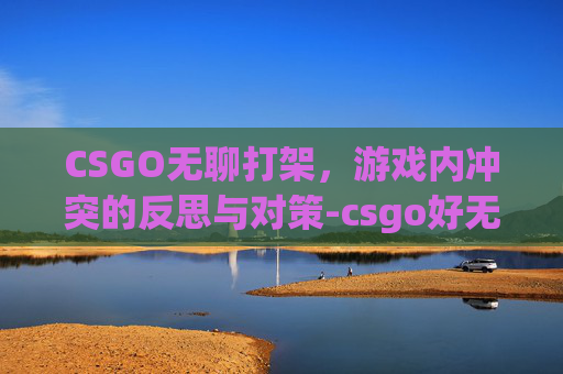 CSGO无聊打架，游戏内冲突的反思与对策-csgo好无聊