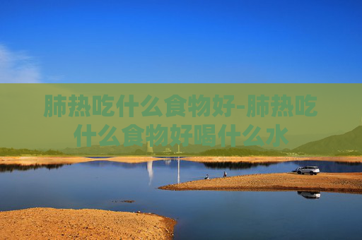 肺热吃什么食物好-肺热吃什么食物好喝什么水