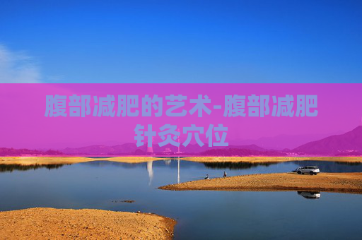 腹部减肥的艺术-腹部减肥针灸穴位