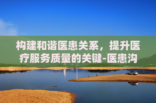 构建和谐医患关系，提升医疗服务质量的关键-医患沟通的10个技巧