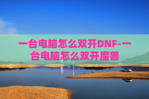 一台电脑怎么双开DNF-一台电脑怎么双开魔兽