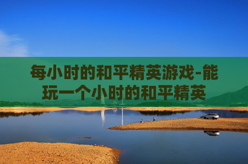 每小时的和平精英游戏-能玩一个小时的和平精英