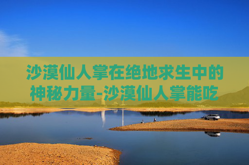 沙漠仙人掌在绝地求生中的神秘力量-沙漠仙人掌能吃吗