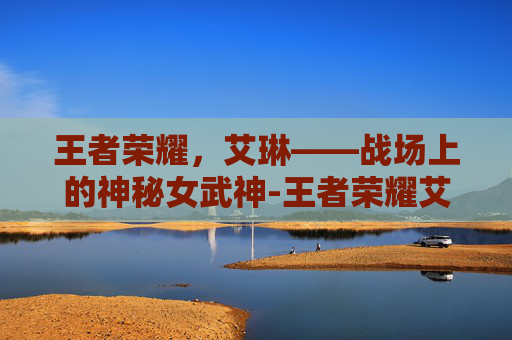 王者荣耀，艾琳——战场上的神秘女武神-王者荣耀艾琳美图