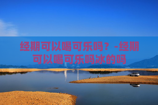 经期可以喝可乐吗？-经期可以喝可乐吗冰的吗