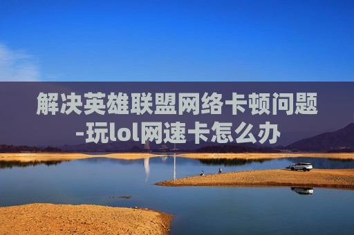 解决英雄联盟网络卡顿问题-玩lol网速卡怎么办