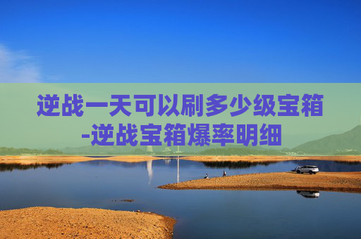 逆战一天可以刷多少级宝箱-逆战宝箱爆率明细